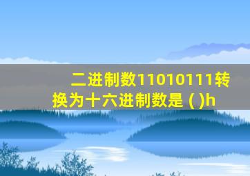 二进制数11010111转换为十六进制数是 ( )h